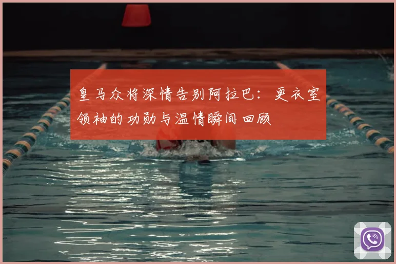 皇马众将深情告别阿拉巴:更衣室领袖的功勋与温情瞬间回顾