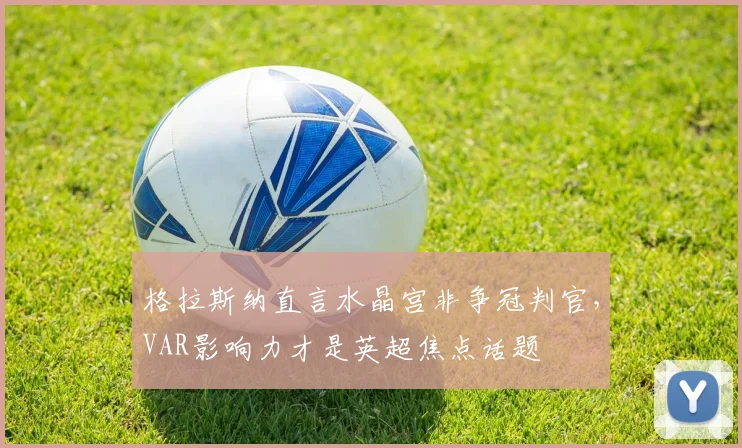 格拉斯纳直言水晶宫非争冠判官，VAR影响力才是英超焦点话题