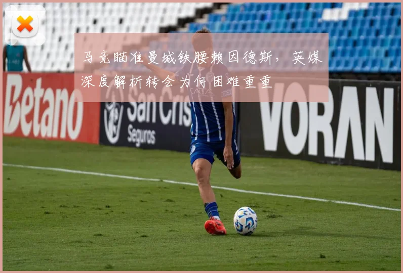 马竞瞄准曼城铁腰赖因德斯,英媒深度解析转会为何困难重重