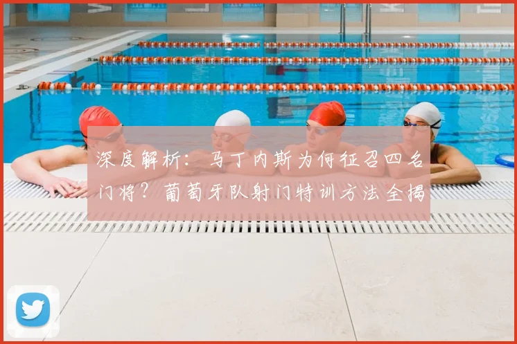 深度解析:马丁内斯为何征召四名门将?葡萄牙队射门特训方法全揭秘