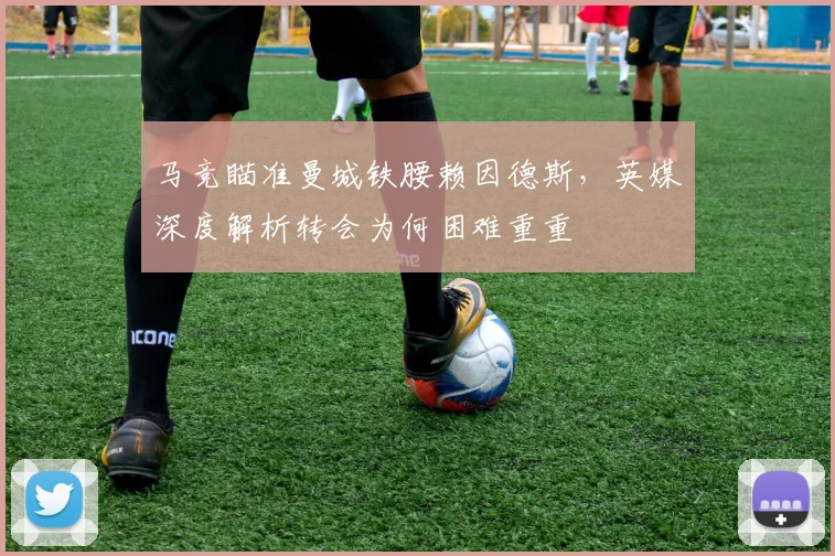 马竞瞄准曼城铁腰赖因德斯，英媒深度解析转会为何困难重重