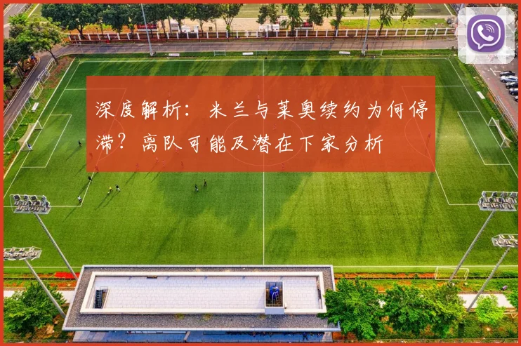 深度解析：米兰与莱奥续约为何停滞？离队可能及潜在下家分析
