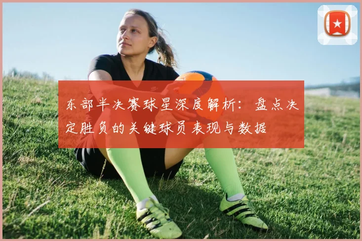 东部半决赛球星深度解析：盘点决定胜负的关键球员表现与数据